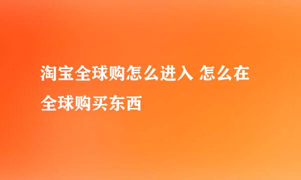 淘宝全球购怎么进入 怎么在全球购买东西