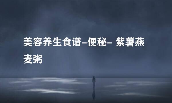 美容养生食谱-便秘- 紫薯燕麦粥