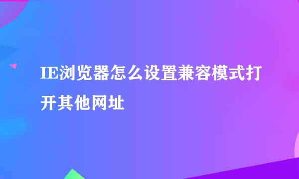 IE浏览器怎么设置兼容模式打开其他网址