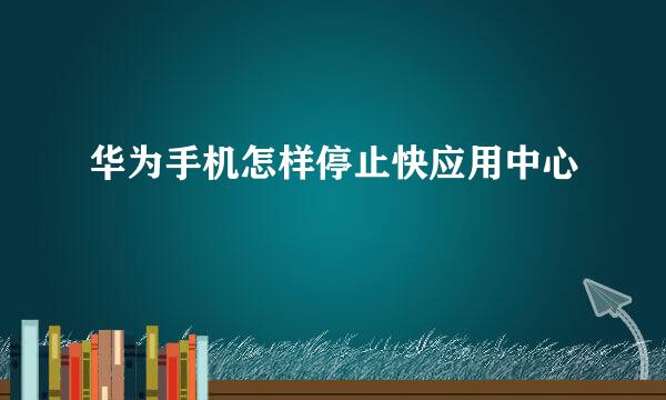 华为手机怎样停止快应用中心