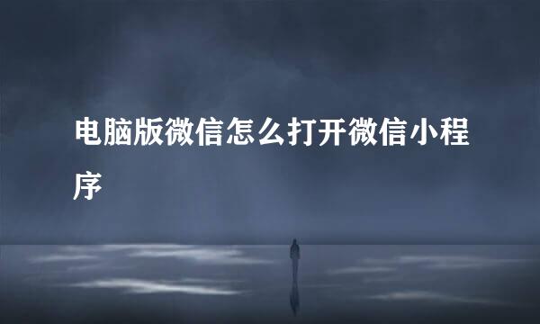 电脑版微信怎么打开微信小程序