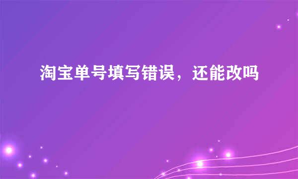 淘宝单号填写错误，还能改吗