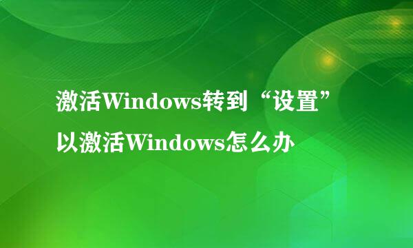 激活Windows转到“设置”以激活Windows怎么办