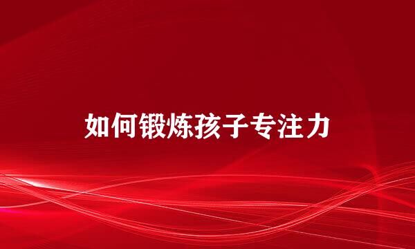 如何锻炼孩子专注力