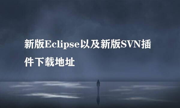 新版Eclipse以及新版SVN插件下载地址