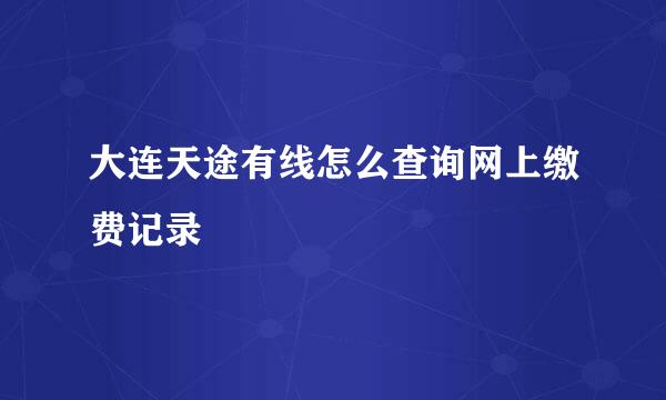 大连天途有线怎么查询网上缴费记录