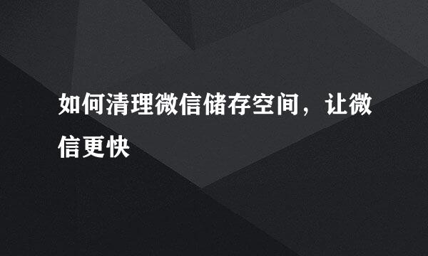 如何清理微信储存空间，让微信更快