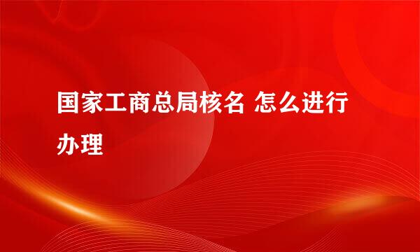 国家工商总局核名 怎么进行办理