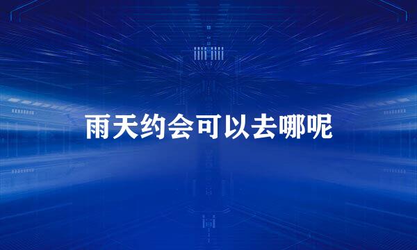 雨天约会可以去哪呢