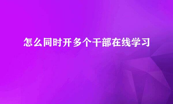 怎么同时开多个干部在线学习