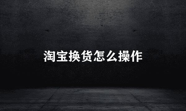 淘宝换货怎么操作
