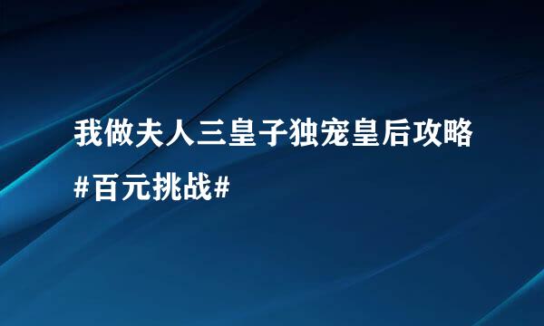 我做夫人三皇子独宠皇后攻略#百元挑战#