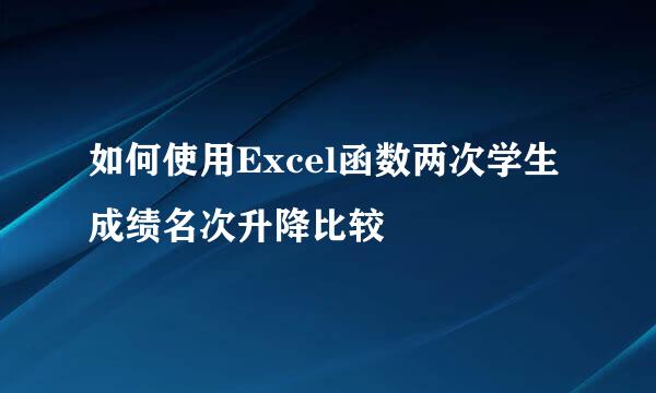 如何使用Excel函数两次学生成绩名次升降比较