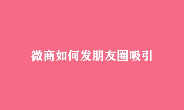 微商如何发朋友圈吸引