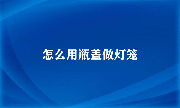 怎么用瓶盖做灯笼