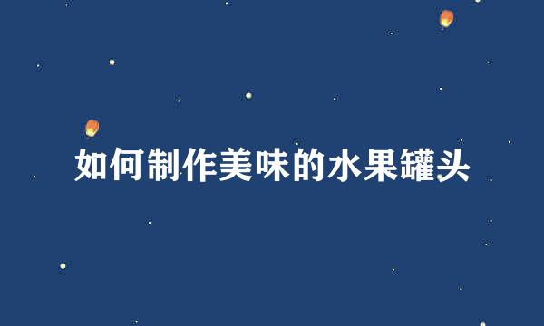如何制作美味的水果罐头