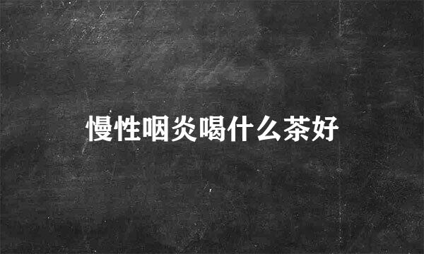 慢性咽炎喝什么茶好