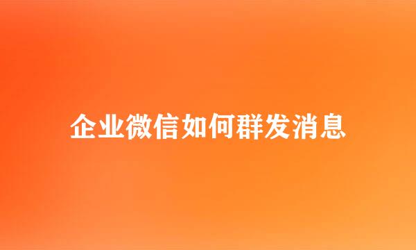 企业微信如何群发消息