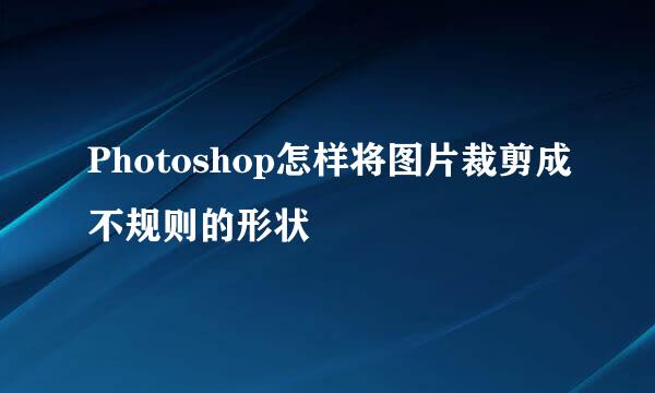 Photoshop怎样将图片裁剪成不规则的形状