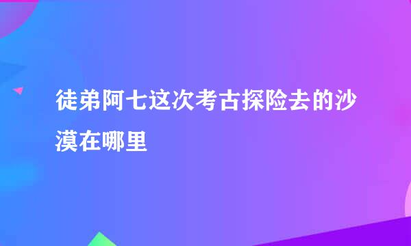 徒弟阿七这次考古探险去的沙漠在哪里