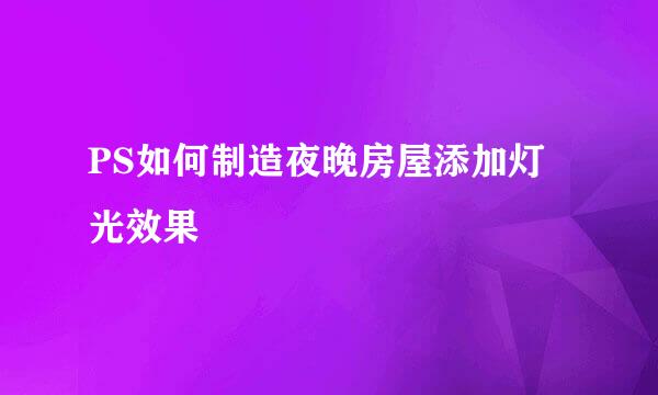 PS如何制造夜晚房屋添加灯光效果
