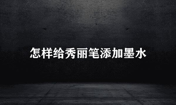 怎样给秀丽笔添加墨水