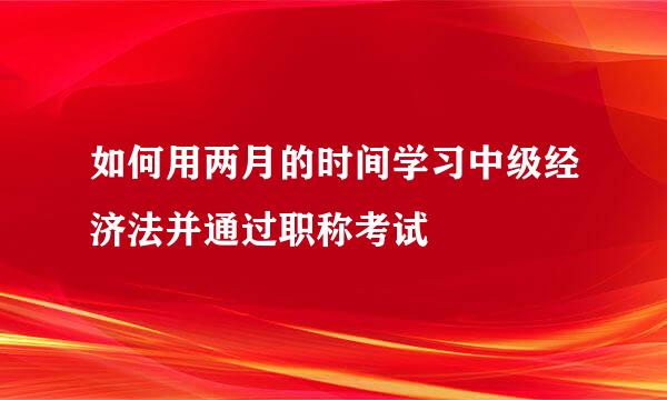 如何用两月的时间学习中级经济法并通过职称考试