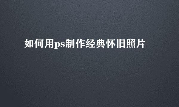 如何用ps制作经典怀旧照片