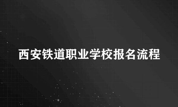 西安铁道职业学校报名流程