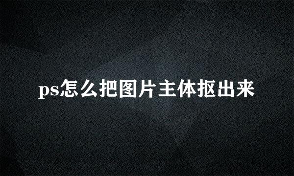 ps怎么把图片主体抠出来