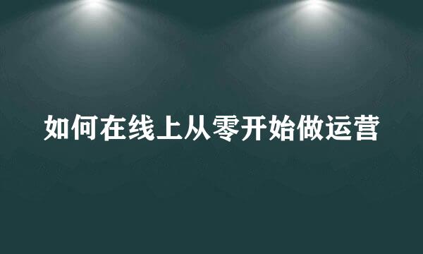 如何在线上从零开始做运营