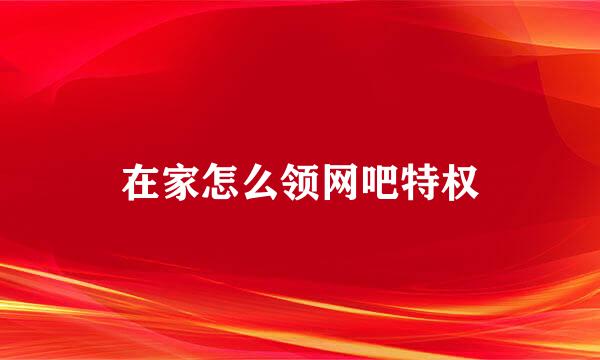 在家怎么领网吧特权