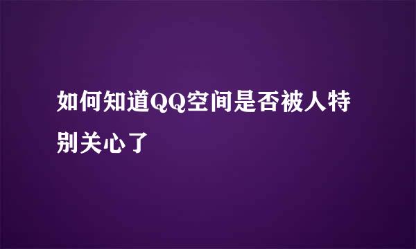 如何知道QQ空间是否被人特别关心了