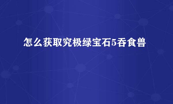 怎么获取究极绿宝石5吞食兽