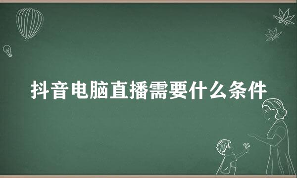 抖音电脑直播需要什么条件