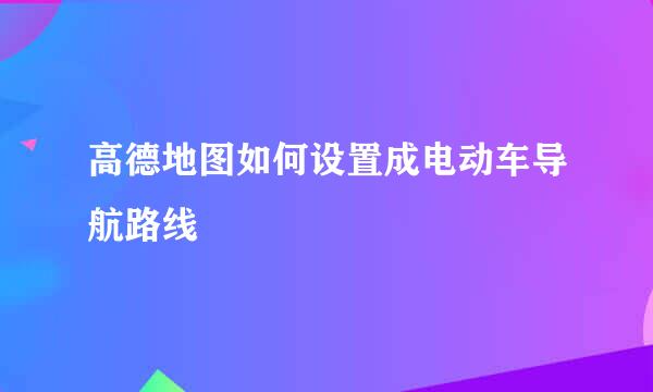 高德地图如何设置成电动车导航路线