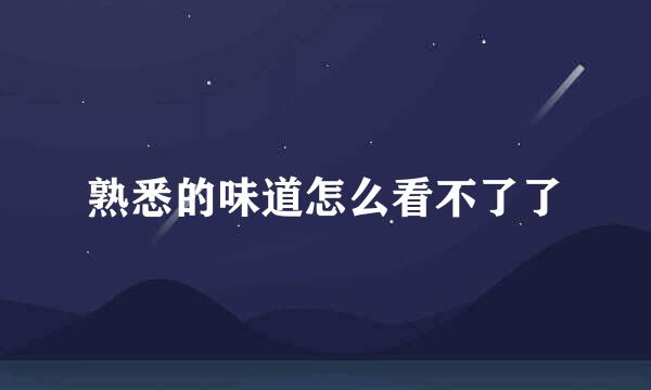 熟悉的味道怎么看不了了