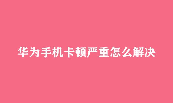 华为手机卡顿严重怎么解决