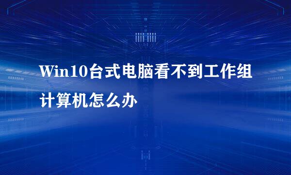 Win10台式电脑看不到工作组计算机怎么办
