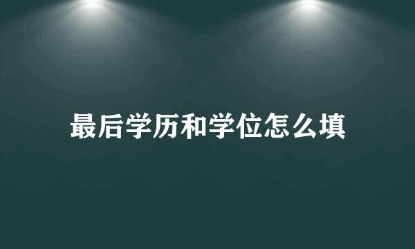 最后学历和学位怎么填
