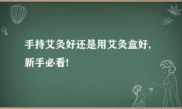 手持艾灸好还是用艾灸盒好,新手必看!