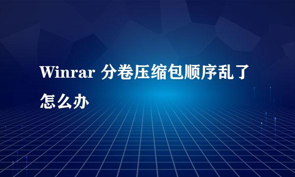 Winrar 分卷压缩包顺序乱了怎么办
