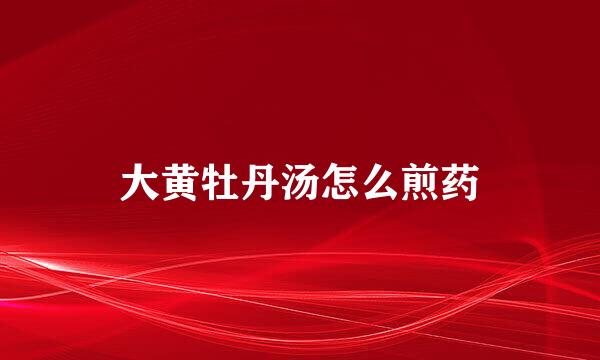 大黄牡丹汤怎么煎药