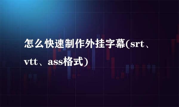 怎么快速制作外挂字幕(srt、vtt、ass格式)