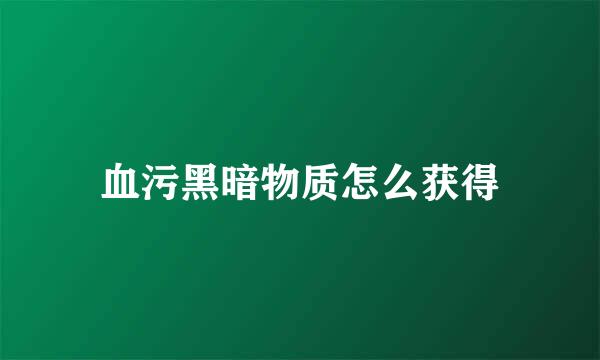 血污黑暗物质怎么获得