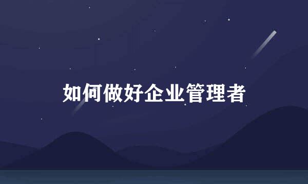 如何做好企业管理者