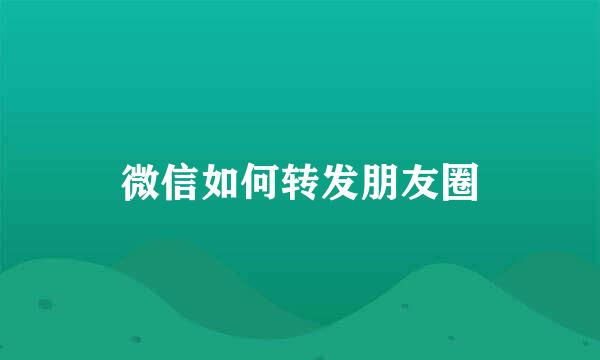 微信如何转发朋友圈