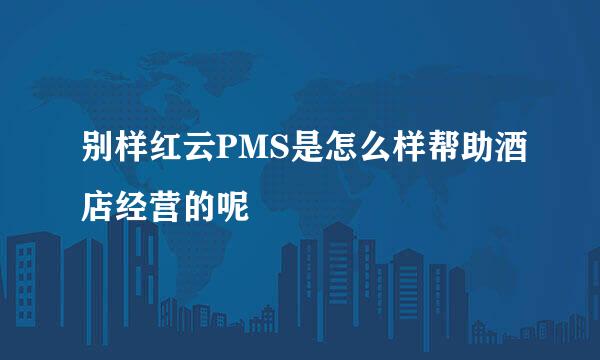 别样红云PMS是怎么样帮助酒店经营的呢