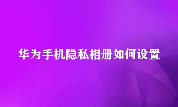 华为手机隐私相册如何设置