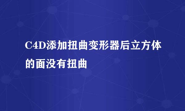 C4D添加扭曲变形器后立方体的面没有扭曲